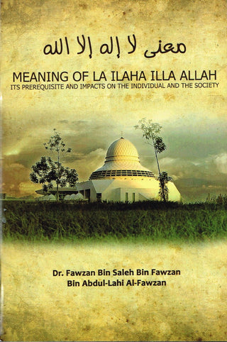 Meaning of La Ilaha Illa Allah Its Prerequisite and Its Impacts on the Individual and the Society By Dr. Fawzan Bin Salen Bin Fawzan